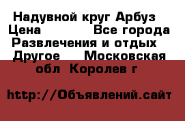 Надувной круг Арбуз › Цена ­ 1 450 - Все города Развлечения и отдых » Другое   . Московская обл.,Королев г.